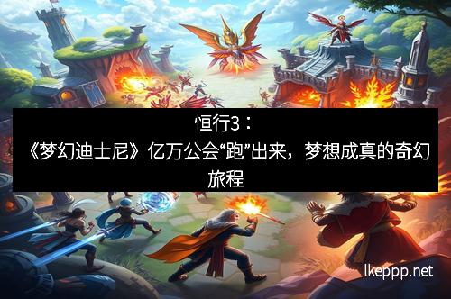 恒行3：《梦幻迪士尼》亿万公会“跑”出来，梦想成真的奇幻旅程