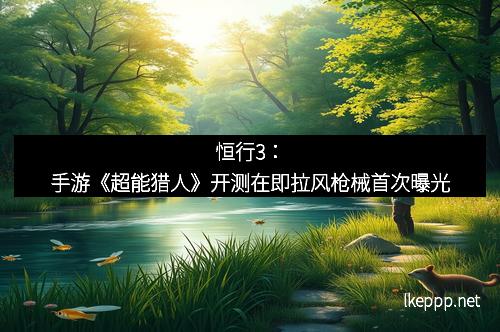 恒行3：手游《超能猎人》开测在即拉风枪械首次曝光