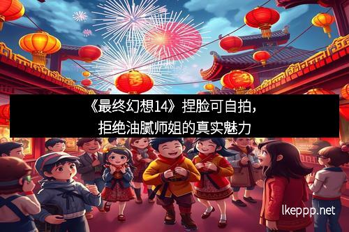 《最终幻想14》捏脸可自拍，拒绝油腻师姐的真实魅力